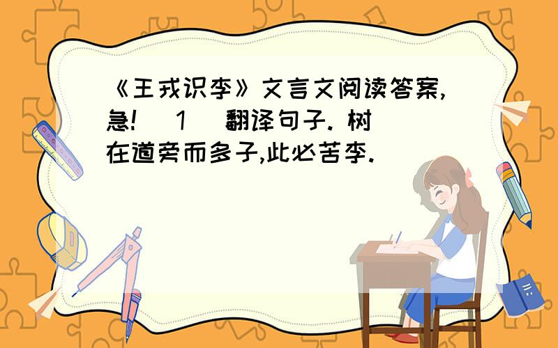 《王戎识李》文言文阅读答案,急! (1) 翻译句子. 树在道旁而多子,此必苦李.（ ）