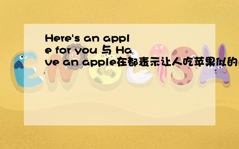 Here's an apple for you 与 Have an apple在都表示让人吃苹果似的区别?