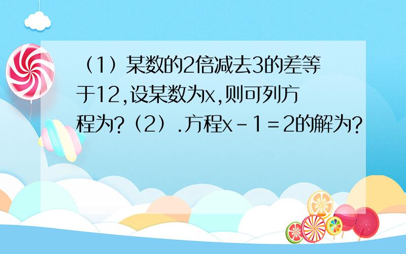 （1）某数的2倍减去3的差等于12,设某数为x,则可列方程为?（2）.方程x-1＝2的解为?