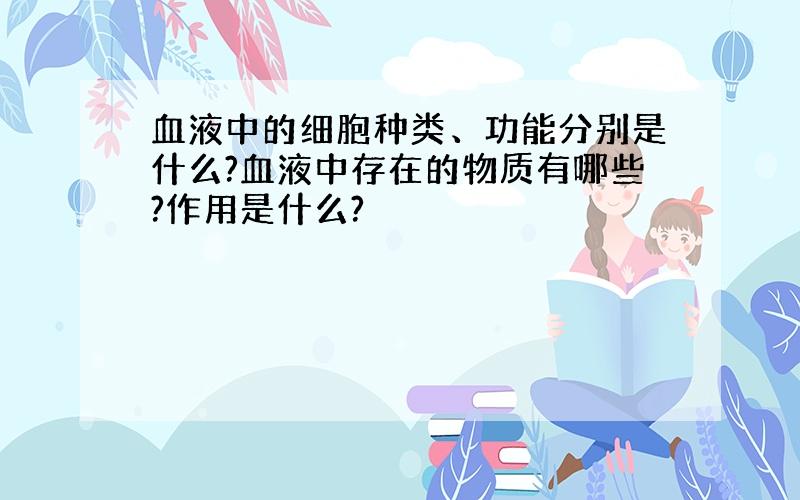 血液中的细胞种类、功能分别是什么?血液中存在的物质有哪些?作用是什么?