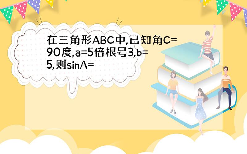 在三角形ABC中,已知角C=90度,a=5倍根号3,b=5,则sinA=