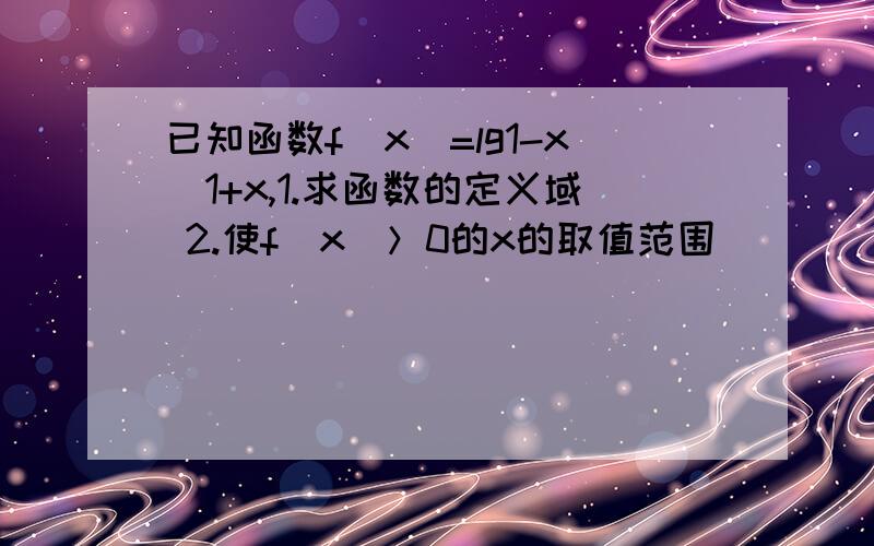 已知函数f(x)=lg1-x\1+x,1.求函数的定义域 2.使f（x）＞0的x的取值范围