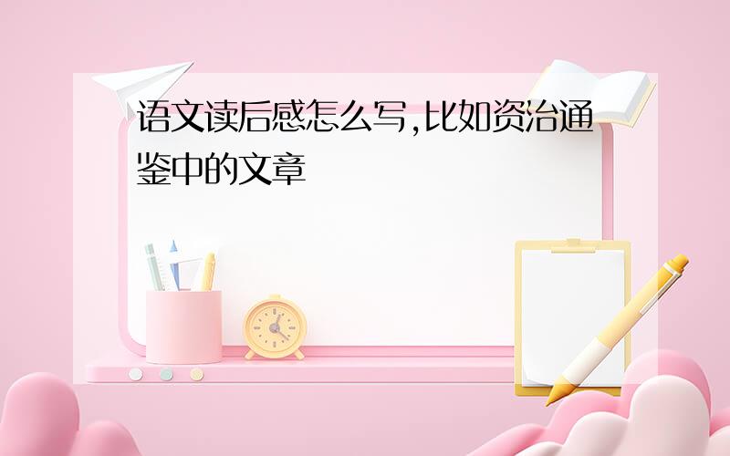 语文读后感怎么写,比如资治通鉴中的文章