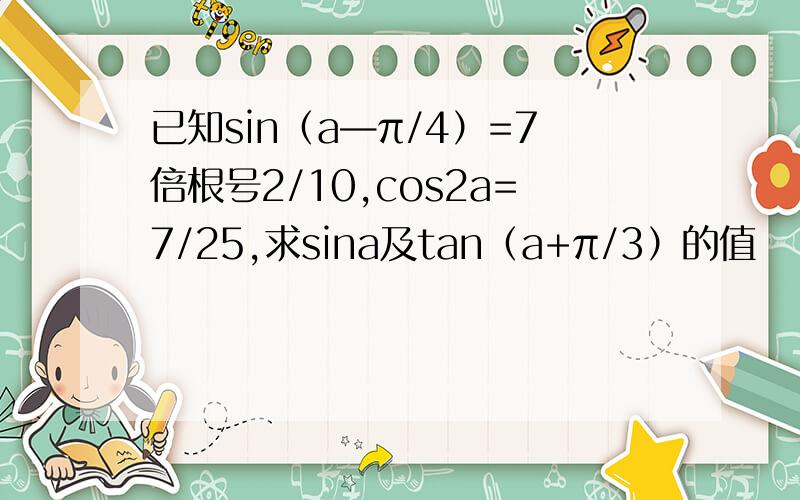 已知sin（a—π/4）=7倍根号2/10,cos2a=7/25,求sina及tan（a+π/3）的值