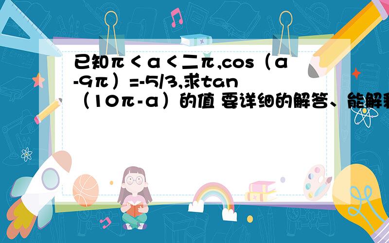 已知π＜α＜二π,cos（α-9π）=-5/3,求tan（10π-α）的值 要详细的解答、能解释的比较明确的.