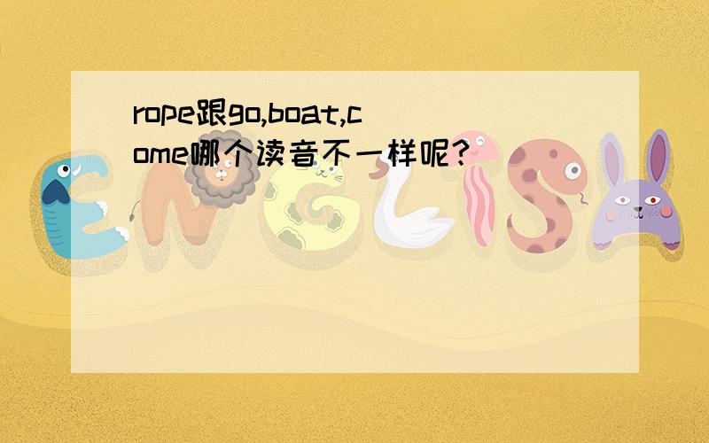 rope跟go,boat,come哪个读音不一样呢?