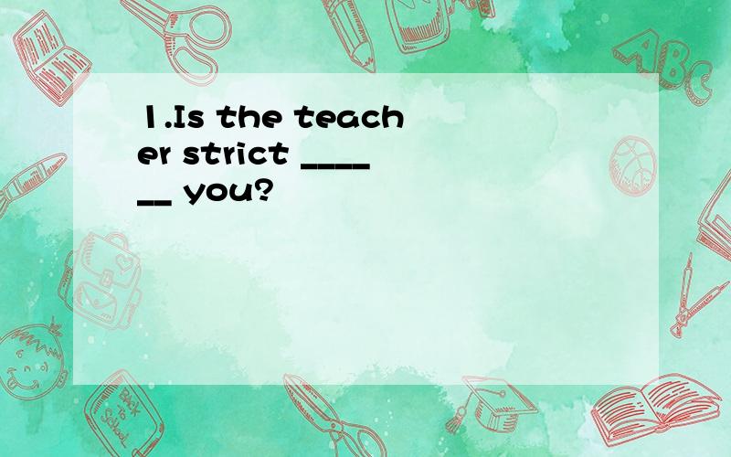 1.Is the teacher strict ______ you?