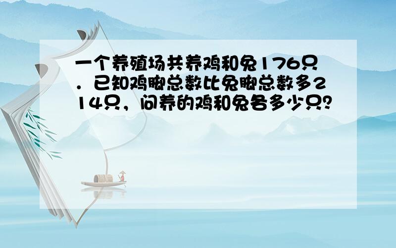 一个养殖场共养鸡和兔176只．已知鸡脚总数比兔脚总数多214只，问养的鸡和兔各多少只？