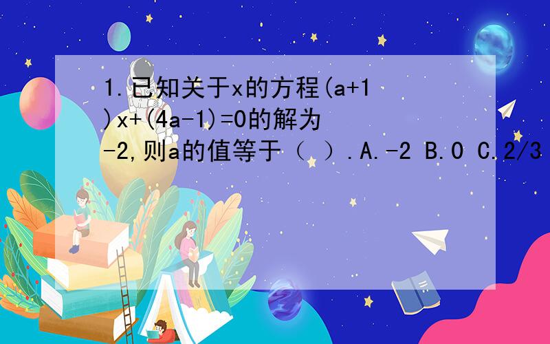 1.已知关于x的方程(a+1)x+(4a-1)=0的解为-2,则a的值等于（ ）.A.-2 B.0 C.2/3 D.3