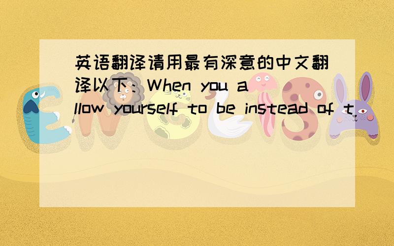 英语翻译请用最有深意的中文翻译以下：When you allow yourself to be instead of t