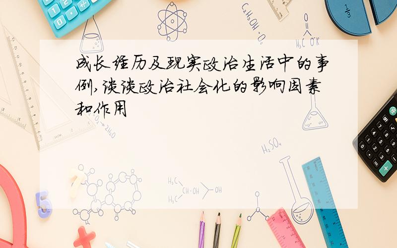 成长经历及现实政治生活中的事例,谈谈政治社会化的影响因素和作用