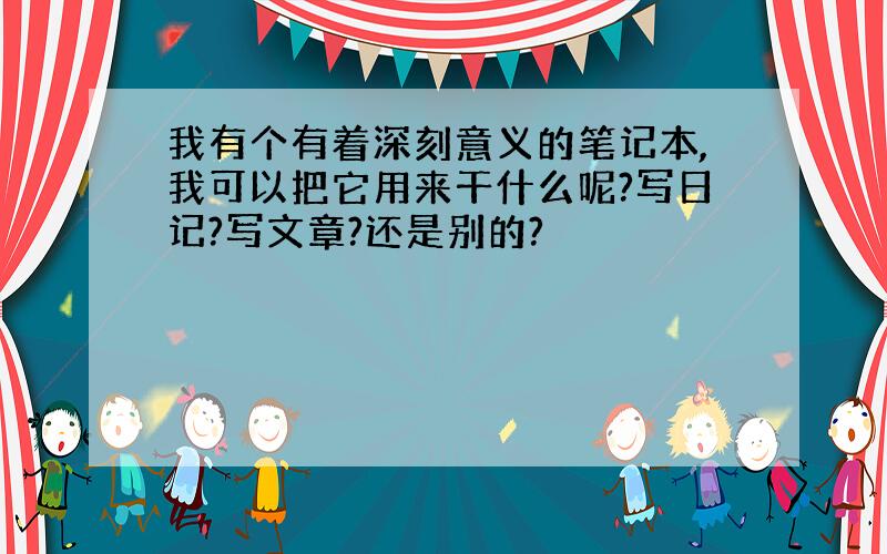 我有个有着深刻意义的笔记本,我可以把它用来干什么呢?写日记?写文章?还是别的?