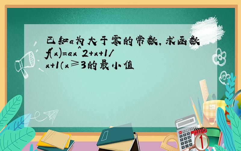 已知a为大于零的常数,求函数f(x)=ax^2+x+1/x+1（x≥3的最小值