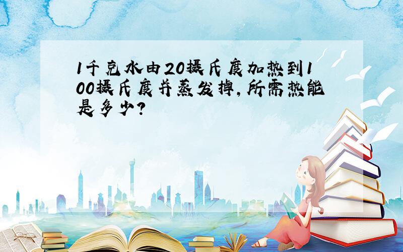 1千克水由20摄氏度加热到100摄氏度并蒸发掉,所需热能是多少?