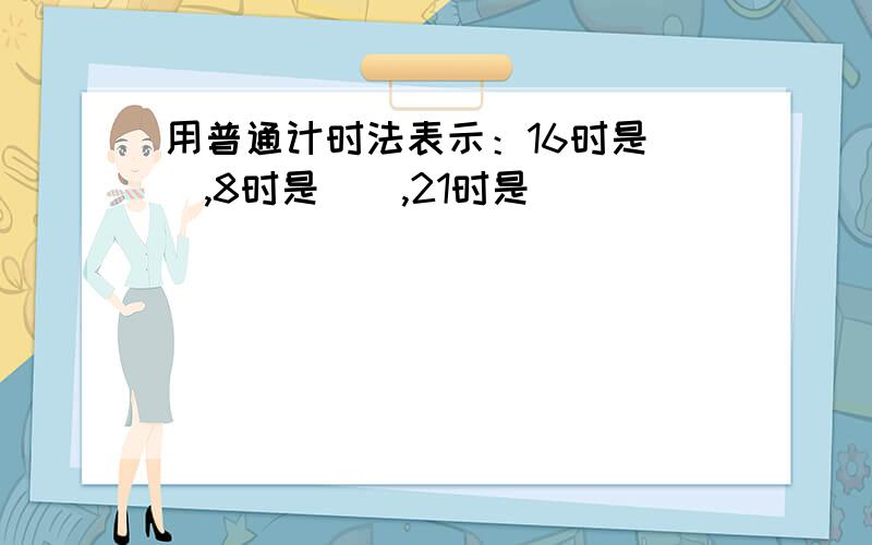 用普通计时法表示：16时是（）,8时是（）,21时是（）