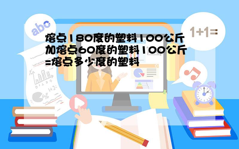 熔点180度的塑料100公斤加熔点60度的塑料100公斤=熔点多少度的塑料