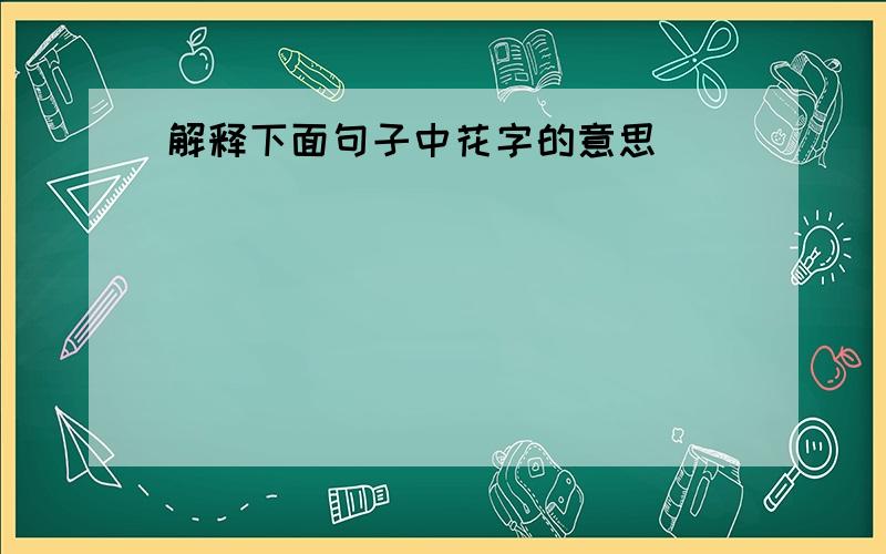 解释下面句子中花字的意思