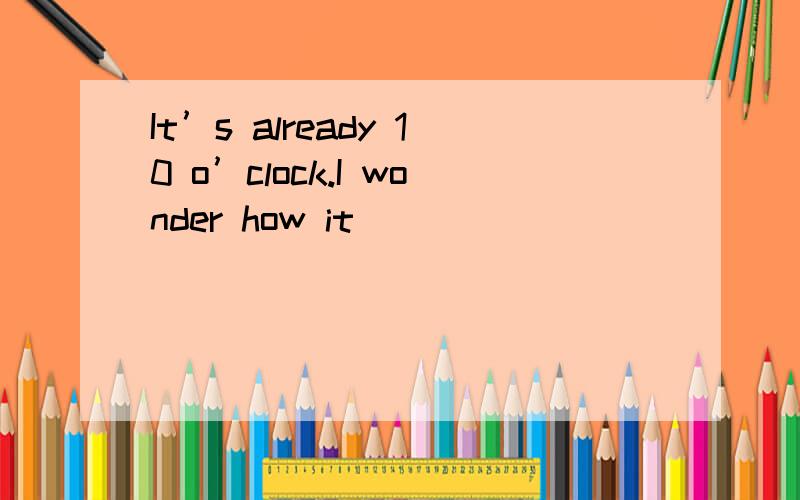 It’s already 10 o’clock.I wonder how it ___________ that she