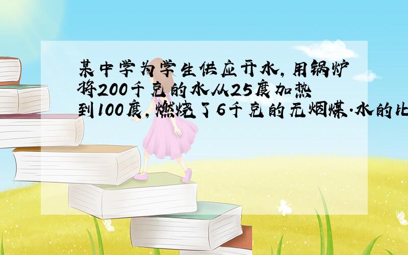 某中学为学生供应开水,用锅炉将200千克的水从25度加热到100度,燃烧了6千克的无烟煤.水的比热容是4.2乘10的3次