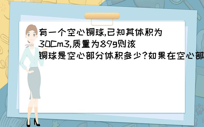 有一个空心铜球,已知其体积为30Cm3,质量为89g则该铜球是空心部分体积多少?如果在空心部分注满水总质量多