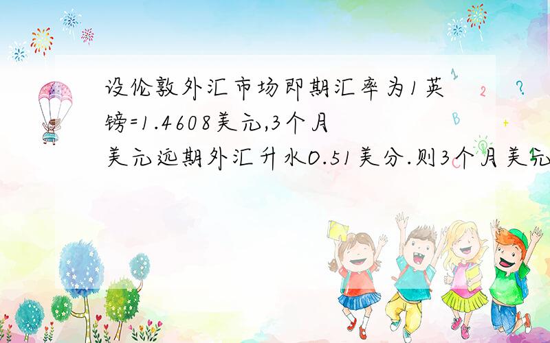 设伦敦外汇市场即期汇率为1英镑=1.4608美元,3个月美元远期外汇升水O.51美分.则3个月美元远期汇率