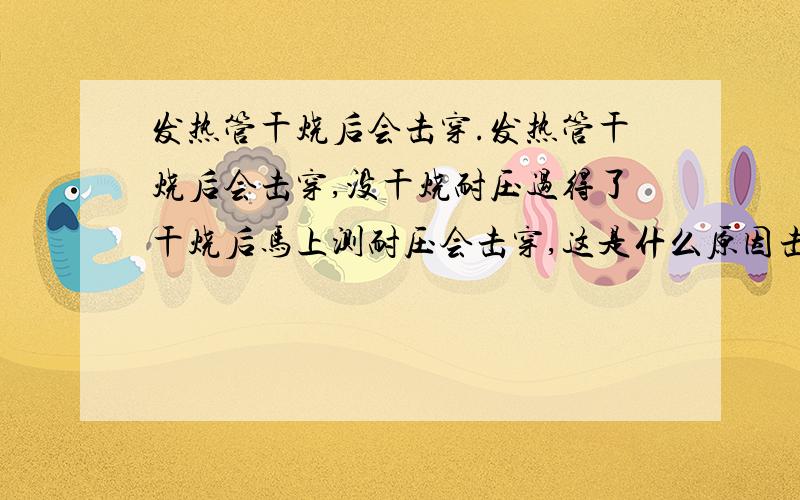 发热管干烧后会击穿.发热管干烧后会击穿,没干烧耐压过得了干烧后马上测耐压会击穿,这是什么原因击穿跟发热管的温度有联系吗?