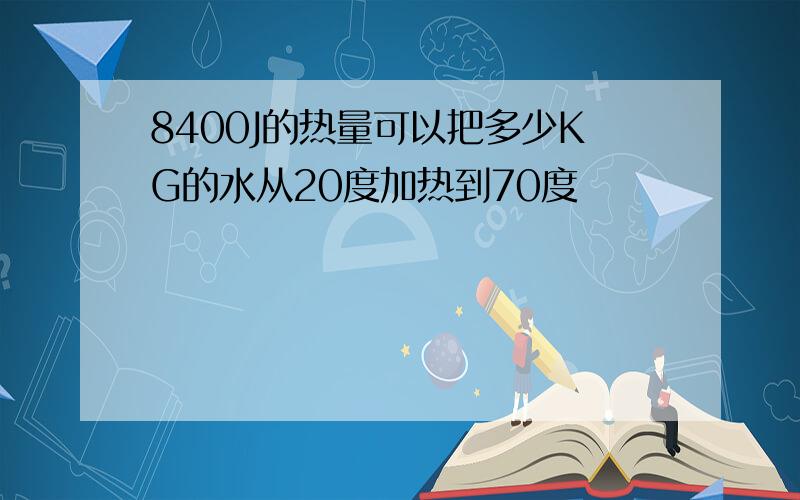 8400J的热量可以把多少KG的水从20度加热到70度