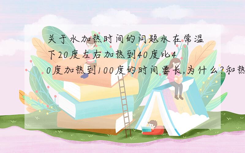 关于水加热时间的问题水在常温下20度左右加热到40度比40度加热到100度的时间要长,为什么?和热水先比冷水结冰有没有关