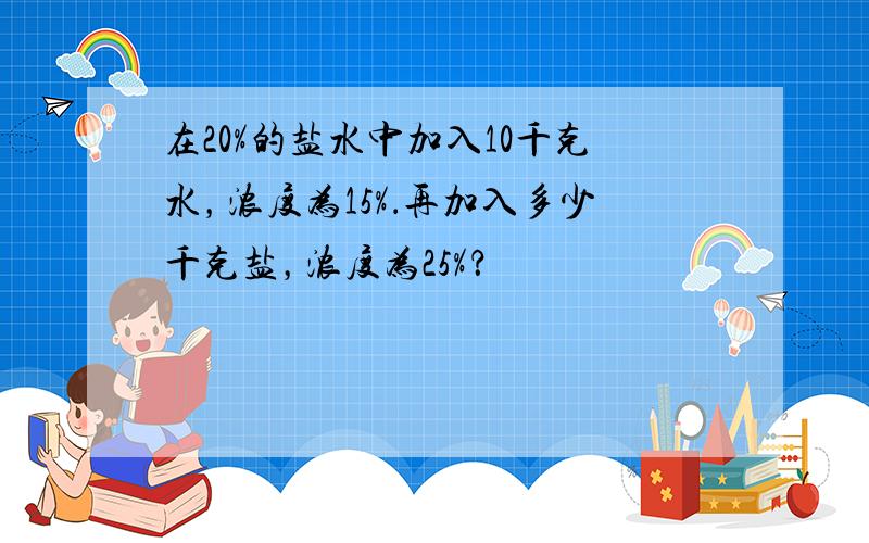 在20%的盐水中加入10千克水，浓度为15%．再加入多少千克盐，浓度为25%？