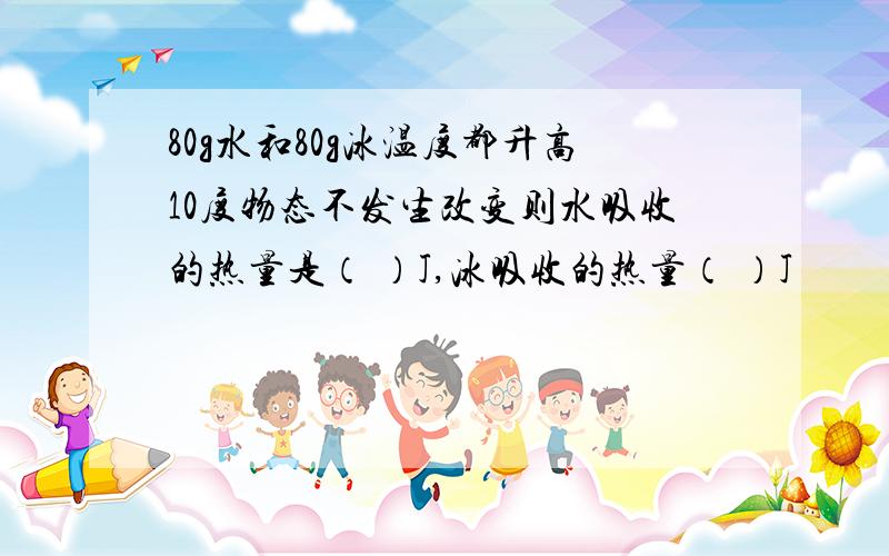 80g水和80g冰温度都升高10度物态不发生改变则水吸收的热量是（ ）J,冰吸收的热量（ ）J