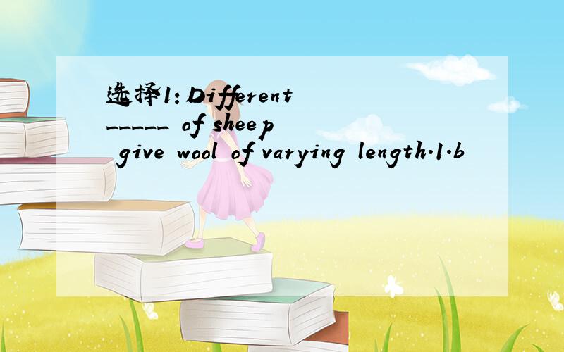 选择1：Different _____ of sheep give wool of varying length.1.b