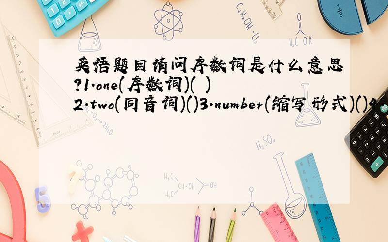 英语题目请问序数词是什么意思?1.one(序数词)( )2.two(同音词)()3.number(缩写形式)()4.用所