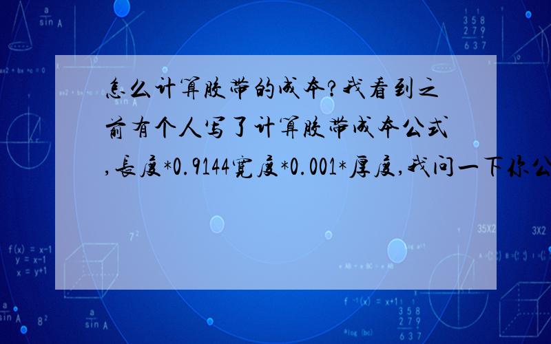 怎么计算胶带的成本?我看到之前有个人写了计算胶带成本公式,长度*0.9144宽度*0.001*厚度,我问一下你公式中所谓