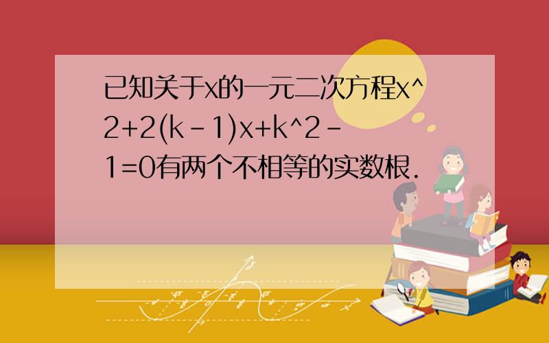 已知关于x的一元二次方程x^2+2(k-1)x+k^2-1=0有两个不相等的实数根.