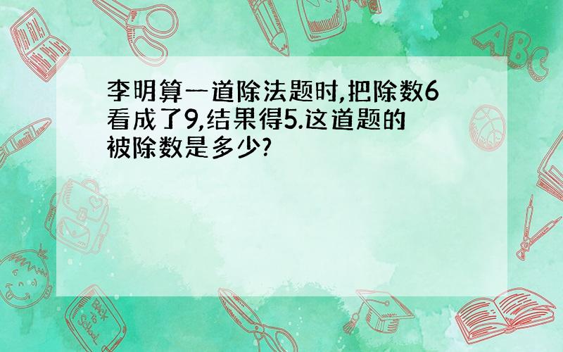 李明算一道除法题时,把除数6看成了9,结果得5.这道题的被除数是多少?