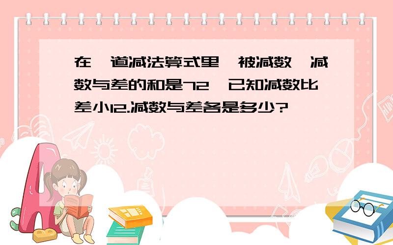 在一道减法算式里,被减数,减数与差的和是72,已知减数比差小12.减数与差各是多少?