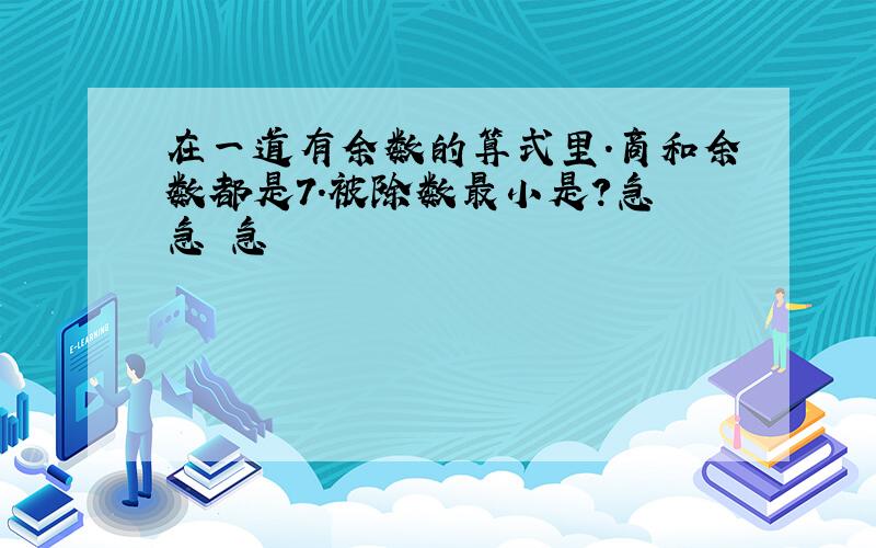 在一道有余数的算式里.商和余数都是7.被除数最小是?急 急 急