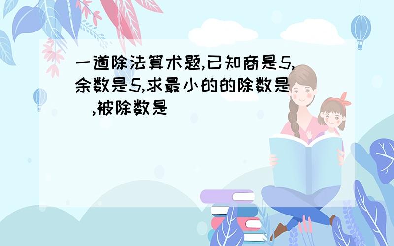 一道除法算术题,已知商是5,余数是5,求最小的的除数是（）,被除数是（）