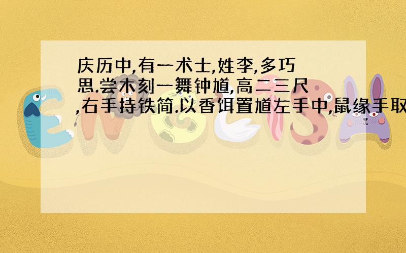 庆历中,有一术士,姓李,多巧思.尝木刻一舞钟馗,高二三尺,右手持铁简.以香饵置馗左手中,鼠缘手取食