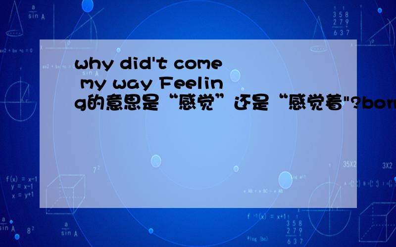 why did't come my way Feeling的意思是“感觉”还是“感觉着