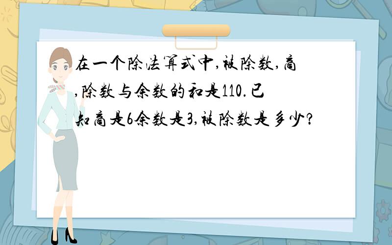 在一个除法算式中,被除数,商,除数与余数的和是110.已知商是6余数是3,被除数是多少?