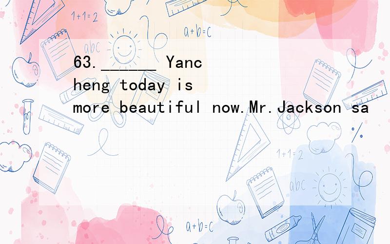 63.______ Yancheng today is more beautiful now.Mr.Jackson sa