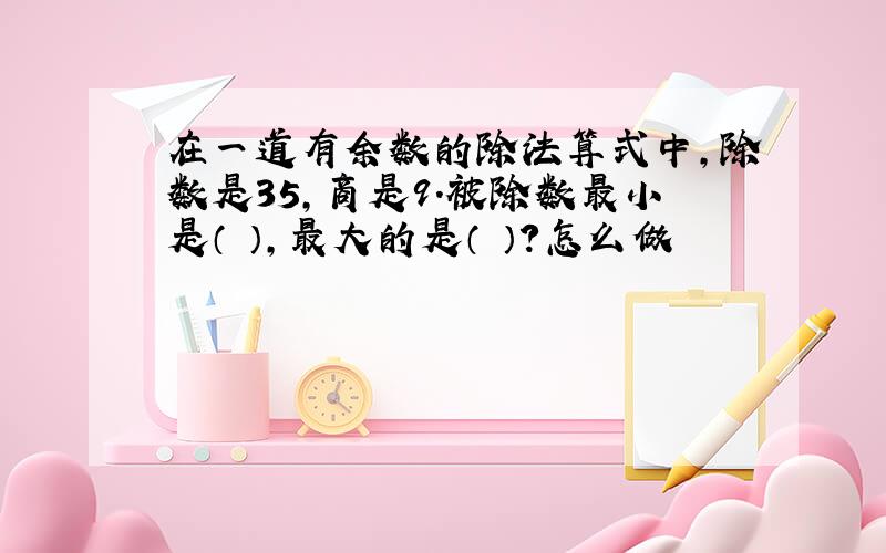 在一道有余数的除法算式中,除数是35,商是9.被除数最小是（ ）,最大的是（ ）?怎么做