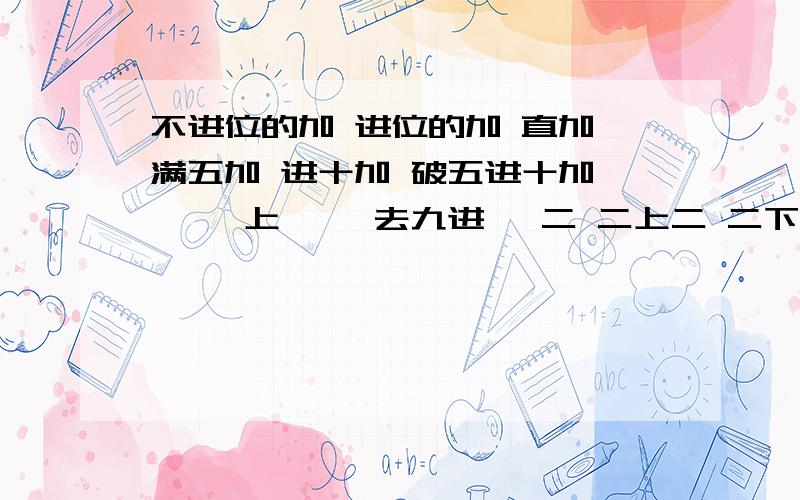 不进位的加 进位的加 直加 满五加 进十加 破五进十加 一 一上一 一去九进一 二 二上二 二下五去三 二去八进一 三