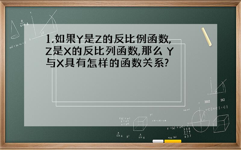 1.如果Y是Z的反比例函数,Z是X的反比列函数,那么 Y与X具有怎样的函数关系?