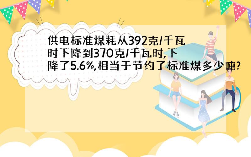 供电标准煤耗从392克/千瓦时下降到370克/千瓦时,下降了5.6%,相当于节约了标准煤多少吨?