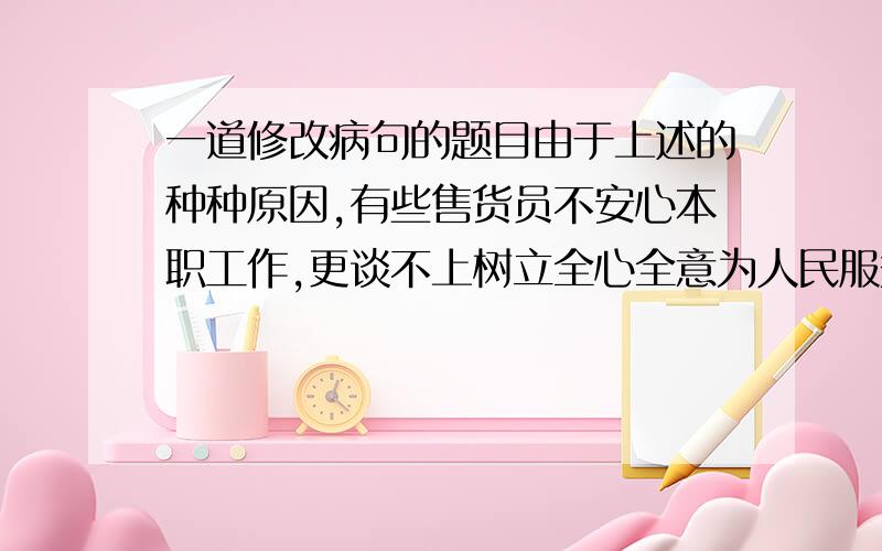 一道修改病句的题目由于上述的种种原因,有些售货员不安心本职工作,更谈不上树立全心全意为人民服务了.如何修改,谢.