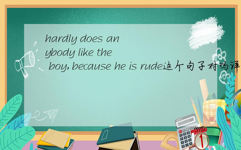 hardly does anybody like the boy,because he is rude这个句子对吗详细解