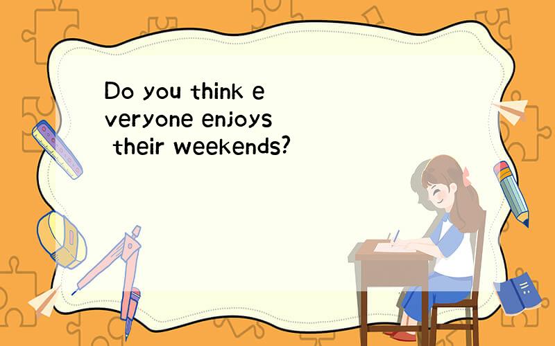 Do you think everyone enjoys their weekends?