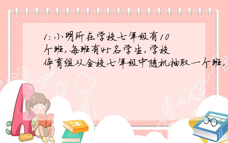 1：小明所在学校七年级有10个班,每班有45名学生,学校体育组从全校七年级中随机抽取一个班,